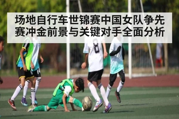 场地自行车世锦赛中国女队争先赛冲金前景与关键对手全面分析
