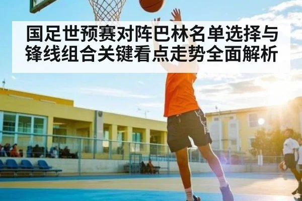 国足世预赛对阵巴林名单选择与锋线组合关键看点走势全面解析